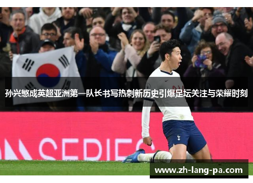 孙兴慜成英超亚洲第一队长书写热刺新历史引爆足坛关注与荣耀时刻 孙兴慜成英超亚洲第一队长书写热刺新历史引爆足坛关注与荣耀时刻