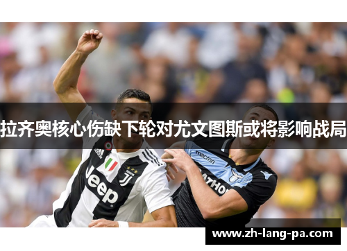 拉齐奥核心伤缺下轮对尤文图斯或将影响战局