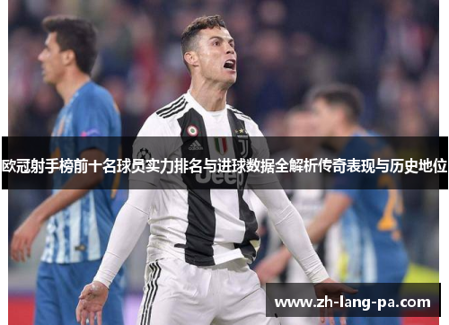 欧冠射手榜前十名球员实力排名与进球数据全解析传奇表现与历史地位 欧冠射手榜前十名球员实力排名与进球数据全解析传奇表现与历史地位
