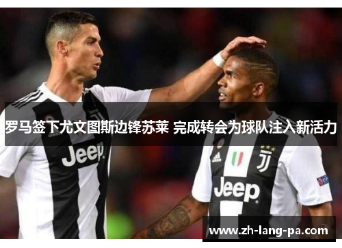 罗马签下尤文图斯边锋苏莱 完成转会为球队注入新活力 罗马签下尤文图斯边锋苏莱 完成转会为球队注入新活力