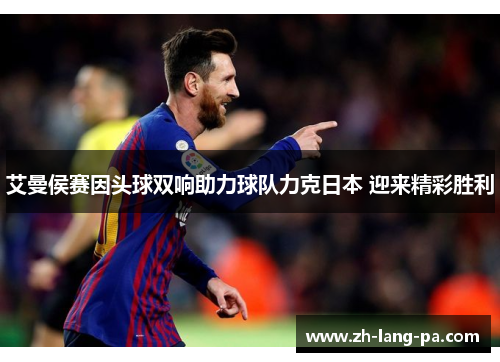 艾曼侯赛因头球双响助力球队力克日本 迎来精彩胜利 艾曼侯赛因头球双响助力球队力克日本 迎来精彩胜利