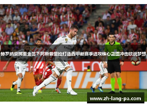 赫罗纳豪掷重金签下阿斯普里拉打造西甲新赛季进攻核心蓝图冲击欧战梦想 赫罗纳豪掷重金签下阿斯普里拉打造西甲新赛季进攻核心蓝图冲击欧战梦想