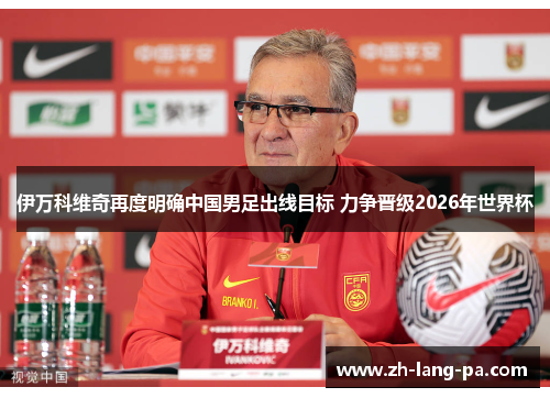 伊万科维奇再度明确中国男足出线目标 力争晋级2026年世界杯 伊万科维奇再度明确中国男足出线目标 力争晋级2026年世界杯