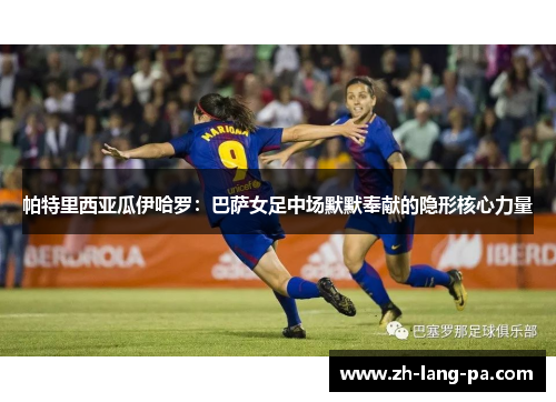 帕特里西亚瓜伊哈罗：巴萨女足中场默默奉献的隐形核心力量