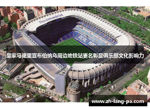 皇家马德里宣布伯纳乌周边地铁站更名彰显俱乐部文化影响力