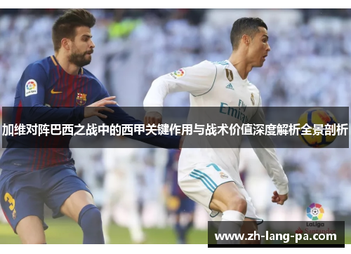 加维对阵巴西之战中的西甲关键作用与战术价值深度解析全景剖析 加维对阵巴西之战中的西甲关键作用与战术价值深度解析全景剖析