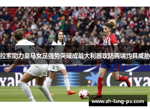 拉索助力皇马女足强势突破成最大利器攻防两端均具威胁 拉索助力皇马女足强势突破成最大利器攻防两端均具威胁