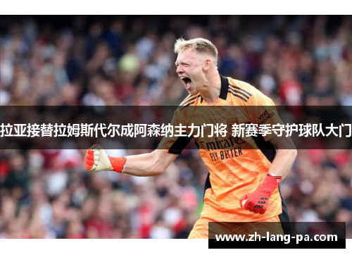 拉亚接替拉姆斯代尔成阿森纳主力门将 新赛季守护球队大门