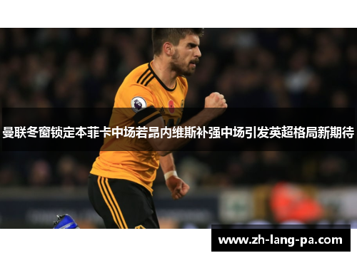 曼联冬窗锁定本菲卡中场若昂内维斯补强中场引发英超格局新期待 曼联冬窗锁定本菲卡中场若昂内维斯补强中场引发英超格局新期待