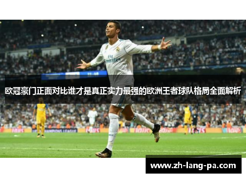 欧冠豪门正面对比谁才是真正实力最强的欧洲王者球队格局全面解析