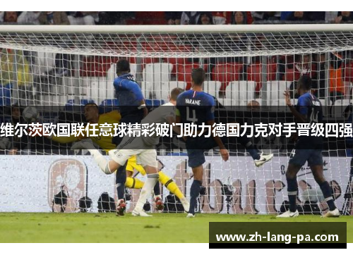 维尔茨欧国联任意球精彩破门助力德国力克对手晋级四强