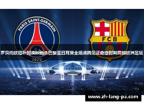 罗贝托欧冠补时读秒绝杀巴黎圣日耳曼全场沸腾见证奇迹时刻震撼欧洲足坛 罗贝托欧冠补时读秒绝杀巴黎圣日耳曼全场沸腾见证奇迹时刻震撼欧洲足坛