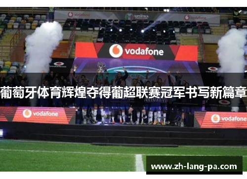 葡萄牙体育辉煌夺得葡超联赛冠军书写新篇章 葡萄牙体育辉煌夺得葡超联赛冠军书写新篇章